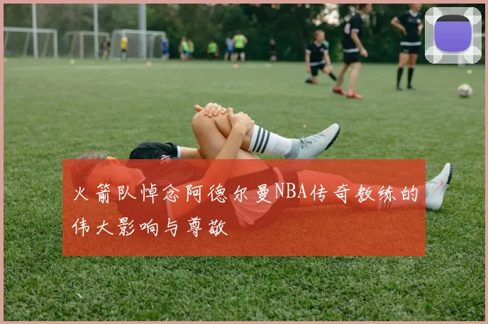 火箭队悼念阿德尔曼NBA传奇教练的伟大影响与尊敬