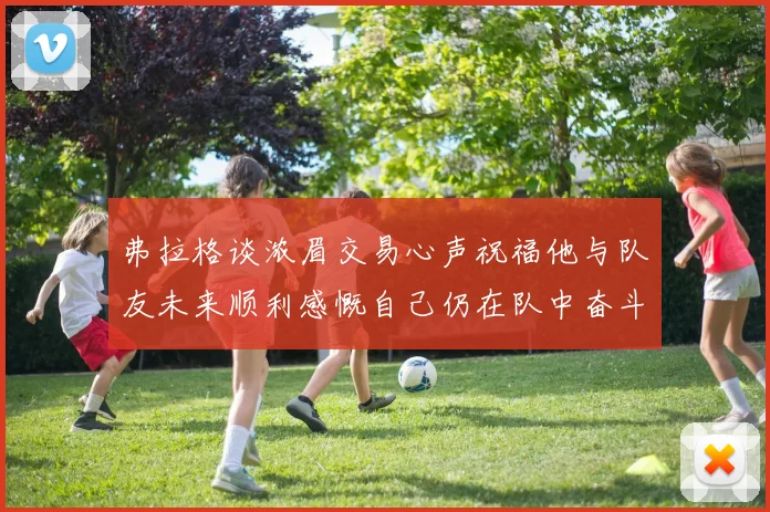 弗拉格谈浓眉交易心声祝福他与队友未来顺利感慨自己仍在队中奋斗