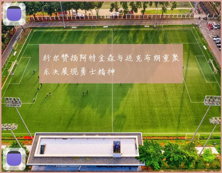 科尔赞扬阿特金森与迈克布朗重聚东决展现勇士精神
