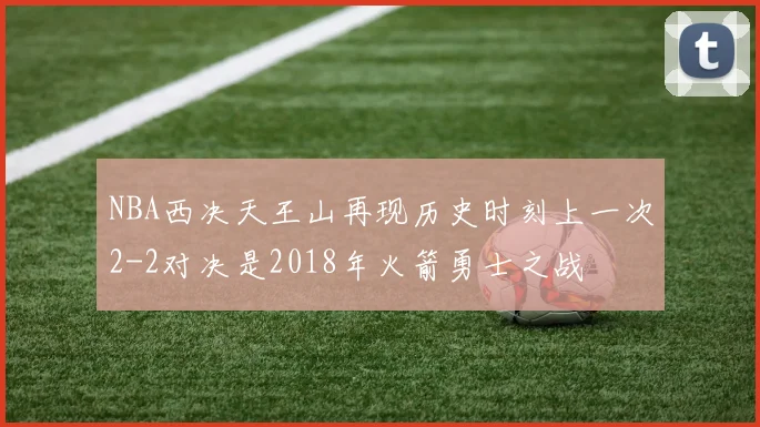 NBA西决天王山再现历史时刻上一次2-2对决是2018年火箭勇士之战