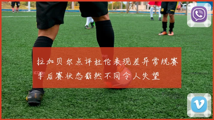拉加贝尔点评杜伦表现差异常规赛季后赛状态截然不同令人失望