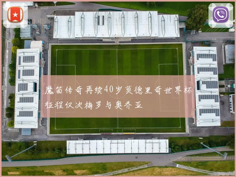 魔笛传奇再续40岁莫德里奇世界杯征程仅次梅罗与奥乔亚