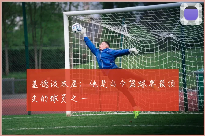 基德谈浓眉：他是当今篮球界最顶尖的球员之一