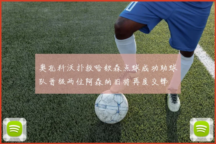 奥孔科沃扑救哈钦森点球成功助球队晋级两位阿森纳旧将再度交锋