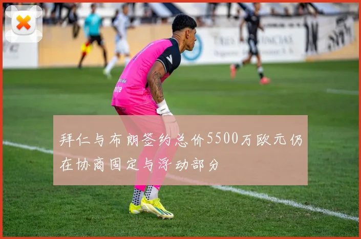拜仁与布朗签约总价5500万欧元仍在协商固定与浮动部分